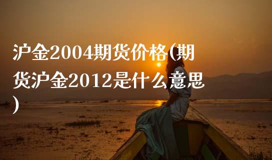 沪金2004期货价格(期货沪金2012是什么意思)_https://www.qianjuhuagong.com_期货平台_第1张