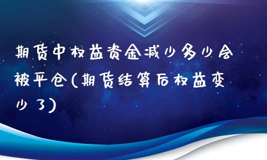 期货中权益资金减少多少会被平仓(期货结算后权益变少了)_https://www.qianjuhuagong.com_期货直播_第1张