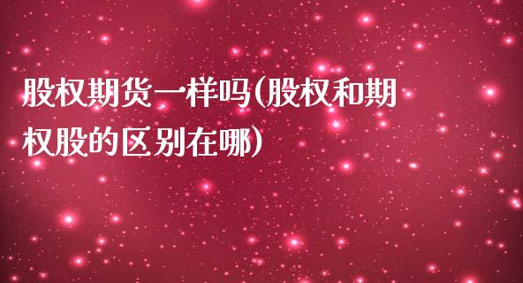 股权期货一样吗(股权和期权股的区别在哪)_https://www.qianjuhuagong.com_期货直播_第1张