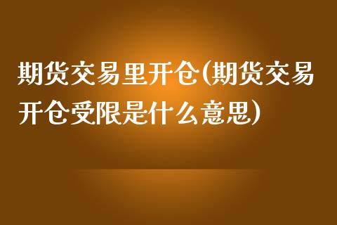 期货交易里开仓(期货交易开仓受限是什么意思)_https://www.qianjuhuagong.com_期货行情_第1张