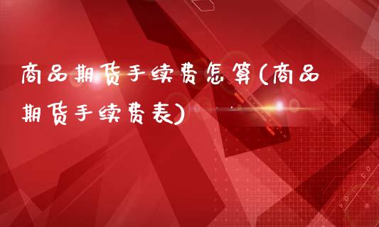 商品期货手续费怎算(商品期货手续费表)_https://www.qianjuhuagong.com_期货百科_第1张