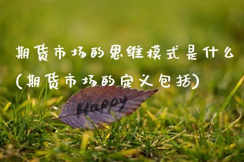 期货市场的思维模式是什么(期货市场的定义包括)_https://www.qianjuhuagong.com_期货平台_第1张