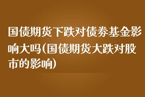 国债期货下跌对债劵基金影响大吗(国债期货大跌对股市的影响)_https://www.qianjuhuagong.com_期货开户_第1张