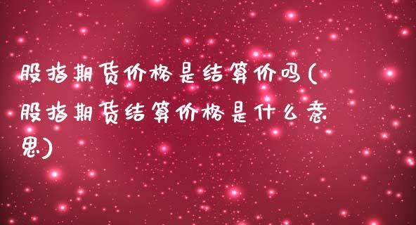 股指期货价格是结算价吗(股指期货结算价格是什么意思)_https://www.qianjuhuagong.com_期货开户_第1张