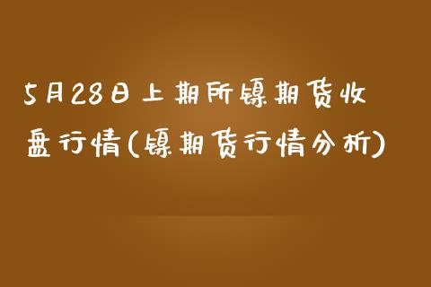 5月28日上期所镍期货收盘行情(镍期货行情分析)_https://www.qianjuhuagong.com_期货平台_第1张