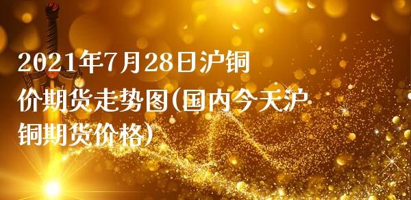 2021年7月28日沪铜价期货走势图(国内今天沪铜期货价格)_https://www.qianjuhuagong.com_期货开户_第1张