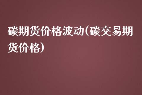 碳期货价格波动(碳交易期货价格)_https://www.qianjuhuagong.com_期货平台_第1张