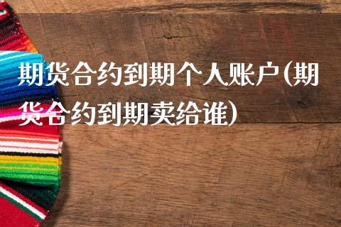 期货合约到期个人账户(期货合约到期卖给谁)_https://www.qianjuhuagong.com_期货开户_第1张