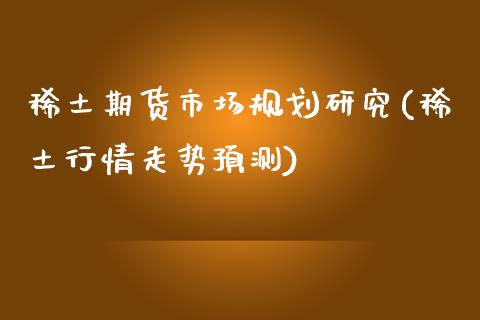 稀土期货市场规划研究(稀土行情走势预测)_https://www.qianjuhuagong.com_期货直播_第1张