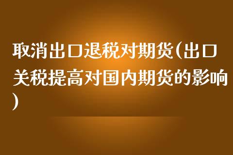 取消出口退税对期货(出口关税提高对国内期货的影响)_https://www.qianjuhuagong.com_期货开户_第1张