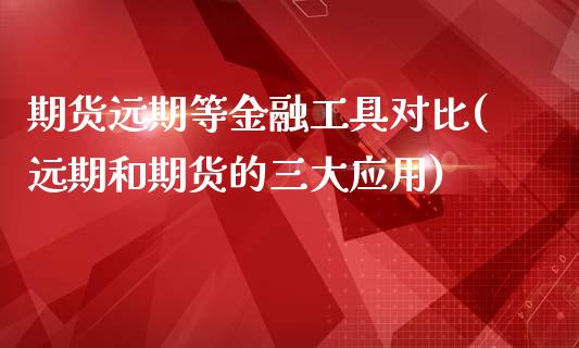 期货远期等金融工具对比(远期和期货的三大应用)_https://www.qianjuhuagong.com_期货行情_第1张