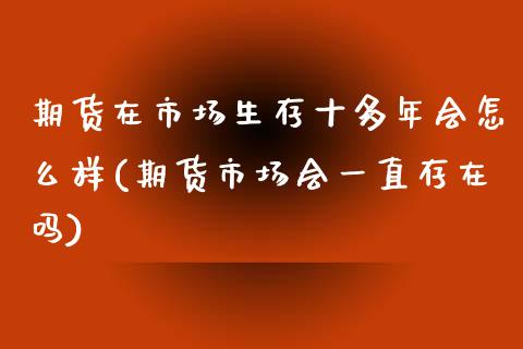 期货在市场生存十多年会怎么样(期货市场会一直存在吗)_https://www.qianjuhuagong.com_期货平台_第1张