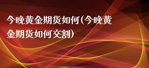 今晚黄金期货如何(今晚黄金期货如何交割)_https://www.qianjuhuagong.com_期货平台_第1张