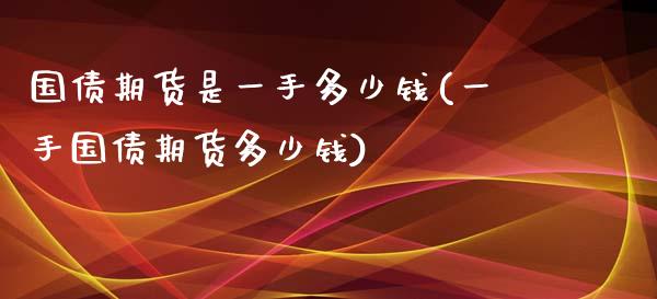 国债期货是一手多少钱(一手国债期货多少钱)_https://www.qianjuhuagong.com_期货平台_第1张