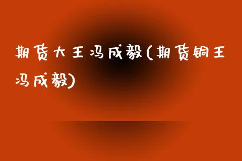 期货大王冯成毅(期货铜王冯成毅)_https://www.qianjuhuagong.com_期货开户_第1张