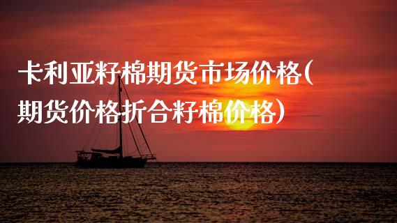 卡利亚籽棉期货市场价格(期货价格折合籽棉价格)_https://www.qianjuhuagong.com_期货开户_第1张