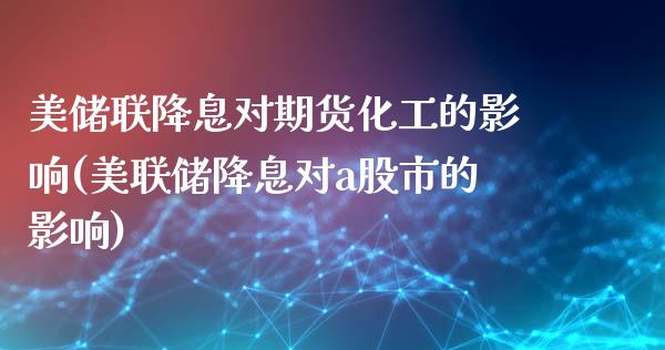 美储联降息对期货化工的影响(美联储降息对a股市的影响)_https://www.qianjuhuagong.com_期货开户_第1张