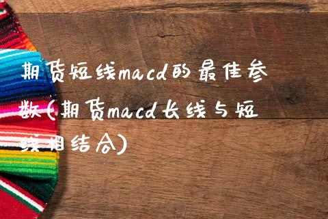 期货短线macd的最佳参数(期货macd长线与短线相结合)_https://www.qianjuhuagong.com_期货直播_第1张