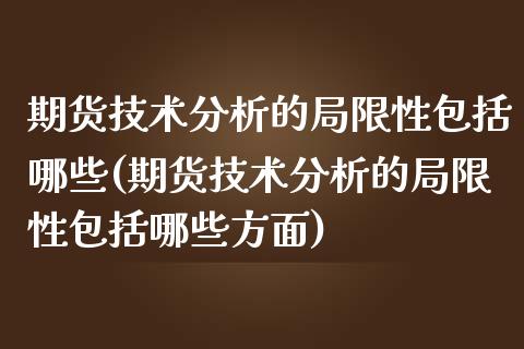 期货技术分析的局限性包括哪些(期货技术分析的局限性包括哪些方面)_https://www.qianjuhuagong.com_期货直播_第1张