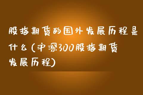 股指期货的国外发展历程是什么(沪深300股指期货发展历程)_https://www.qianjuhuagong.com_期货行情_第1张