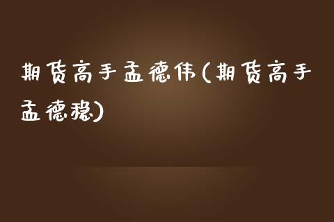 期货高手孟德伟(期货高手孟德稳)_https://www.qianjuhuagong.com_期货直播_第1张