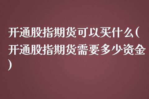 开通股指期货可以买什么(开通股指期货需要多少资金)_https://www.qianjuhuagong.com_期货开户_第1张