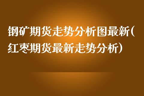 钢矿期货走势分析图最新(红枣期货最新走势分析)_https://www.qianjuhuagong.com_期货平台_第1张