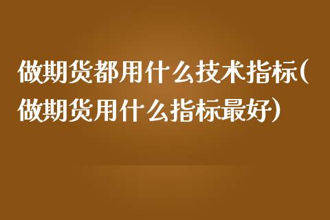 做期货都用什么技术指标(做期货用什么指标最好)_https://www.qianjuhuagong.com_期货行情_第1张