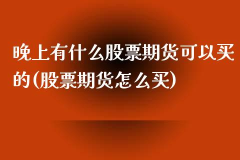 晚上有什么股票期货可以买的(股票期货怎么买)_https://www.qianjuhuagong.com_期货行情_第1张