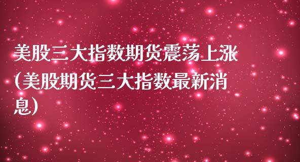 美股三大指数期货震荡上涨(美股期货三大指数最新消息)_https://www.qianjuhuagong.com_期货直播_第1张