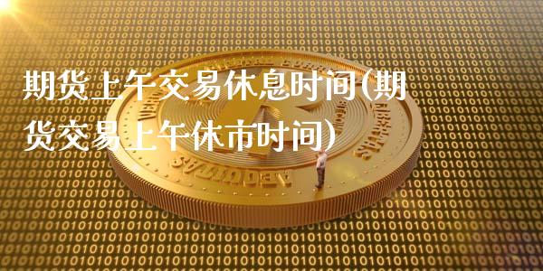 期货上午交易休息时间(期货交易上午休市时间)_https://www.qianjuhuagong.com_期货百科_第1张