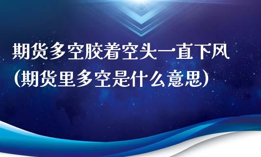 期货多空胶着空头一直下风(期货里多空是什么意思)_https://www.qianjuhuagong.com_期货平台_第1张