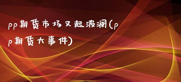 pp期货市场又起波澜(pp期货大事件)_https://www.qianjuhuagong.com_期货直播_第1张