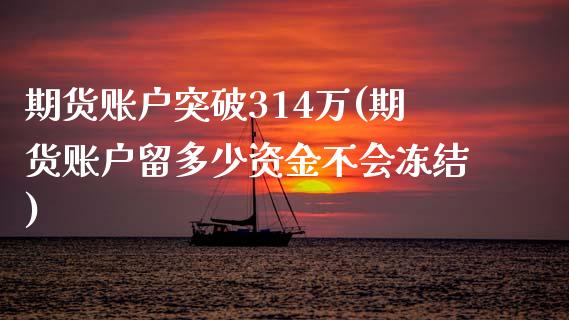 期货账户突破314万(期货账户留多少资金不会冻结)_https://www.qianjuhuagong.com_期货百科_第1张