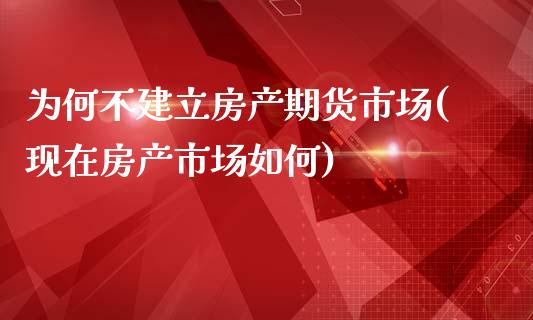 为何不建立房产期货市场(现在房产市场如何)_https://www.qianjuhuagong.com_期货平台_第1张