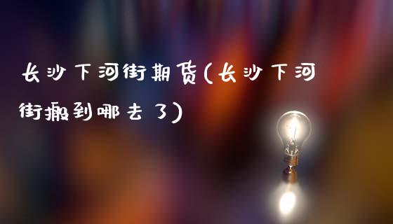 长沙下河街期货(长沙下河街搬到哪去了)_https://www.qianjuhuagong.com_期货百科_第1张