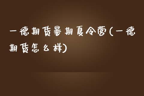 一德期货暑期夏令营(一德期货怎么样)_https://www.qianjuhuagong.com_期货开户_第1张