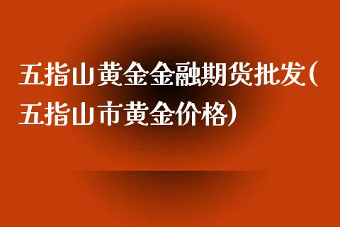 五指山黄金金融期货批发(五指山市黄金价格)_https://www.qianjuhuagong.com_期货百科_第1张