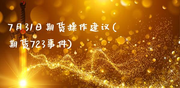 7月31日期货操作建议(期货723事件)_https://www.qianjuhuagong.com_期货行情_第1张