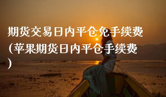 期货交易日内平仓免手续费(苹果期货日内平仓手续费)_https://www.qianjuhuagong.com_期货行情_第1张