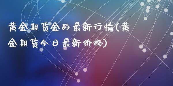 黄金期货金的最新行情(黄金期货今日最新价格)_https://www.qianjuhuagong.com_期货平台_第1张