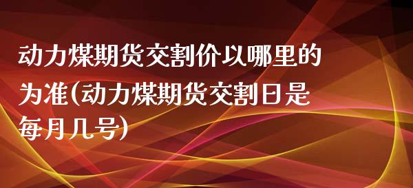 动力煤期货交割价以哪里的为准(动力煤期货交割日是每月几号)_https://www.qianjuhuagong.com_期货平台_第1张