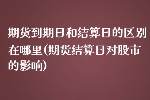 期货到期日和结算日的区别在哪里(期货结算日对股市的影响)_https://www.qianjuhuagong.com_期货直播_第1张