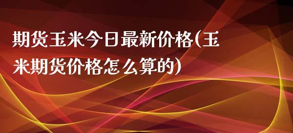 期货玉米今日最新价格(玉米期货价格怎么算的)_https://www.qianjuhuagong.com_期货行情_第1张