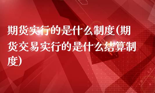 期货实行的是什么制度(期货交易实行的是什么结算制度)_https://www.qianjuhuagong.com_期货直播_第1张