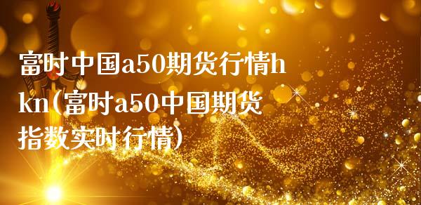 富时中国a50期货行情hkn(富时a50中国期货指数实时行情)_https://www.qianjuhuagong.com_期货平台_第1张