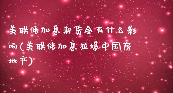 美联储加息期货会有什么影响(美联储加息拉爆中国房地产)_https://www.qianjuhuagong.com_期货直播_第1张