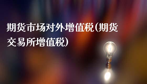 期货市场对外增值税(期货交易所增值税)_https://www.qianjuhuagong.com_期货开户_第1张