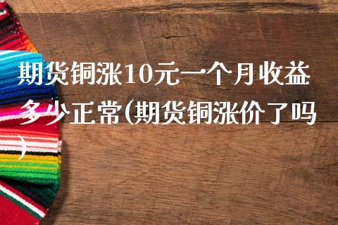 期货铜涨10元一个月收益多少正常(期货铜涨价了吗)_https://www.qianjuhuagong.com_期货直播_第1张