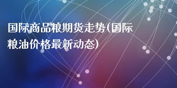 国际商品粮期货走势(国际粮油价格最新动态)_https://www.qianjuhuagong.com_期货开户_第1张